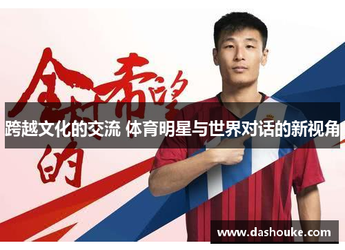 跨越文化的交流 体育明星与世界对话的新视角