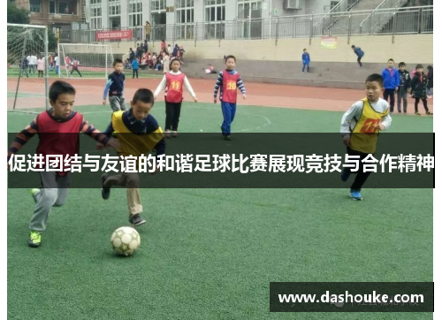 促进团结与友谊的和谐足球比赛展现竞技与合作精神