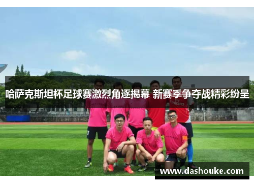 哈萨克斯坦杯足球赛激烈角逐揭幕 新赛季争夺战精彩纷呈