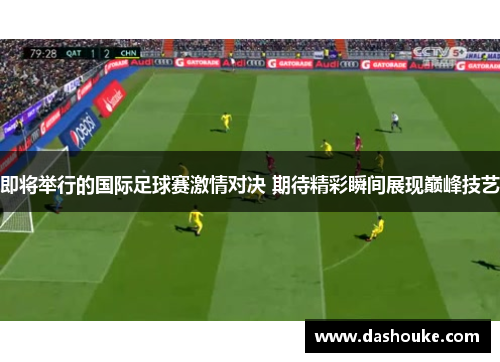 即将举行的国际足球赛激情对决 期待精彩瞬间展现巅峰技艺