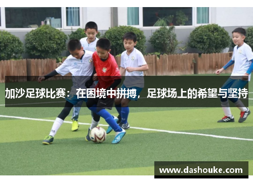 加沙足球比赛：在困境中拼搏，足球场上的希望与坚持
