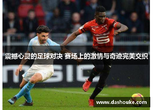 震撼心灵的足球对决 赛场上的激情与奇迹完美交织