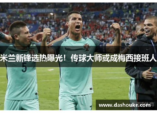 米兰新锋选热曝光！传球大师或成梅西接班人
