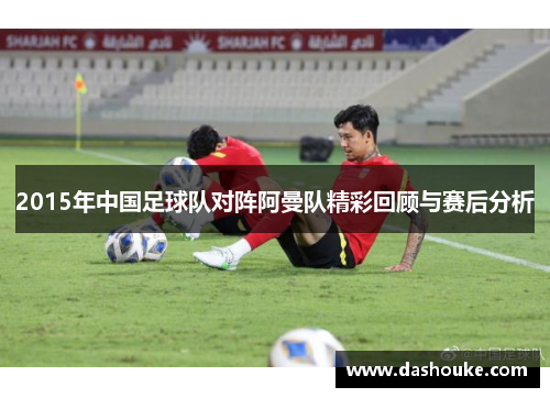 2015年中国足球队对阵阿曼队精彩回顾与赛后分析