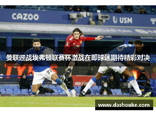 曼联迎战埃弗顿联赛杯激战在即球迷期待精彩对决