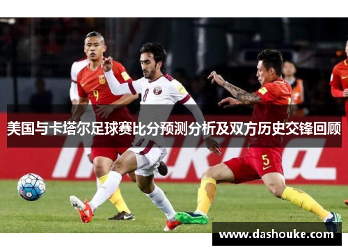 美国与卡塔尔足球赛比分预测分析及双方历史交锋回顾
