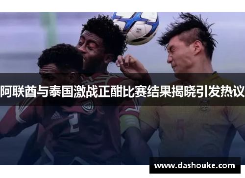 阿联酋与泰国激战正酣比赛结果揭晓引发热议