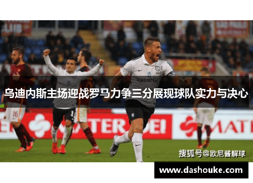 乌迪内斯主场迎战罗马力争三分展现球队实力与决心