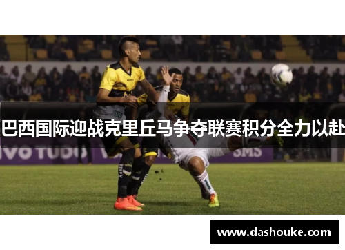 巴西国际迎战克里丘马争夺联赛积分全力以赴