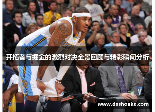 开拓者与掘金的激烈对决全景回顾与精彩瞬间分析