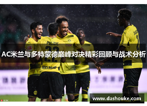 AC米兰与多特蒙德巅峰对决精彩回顾与战术分析
