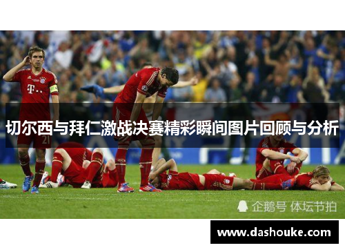 切尔西与拜仁激战决赛精彩瞬间图片回顾与分析