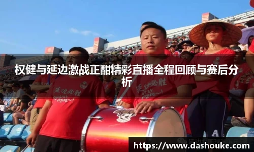 xc体育权健与延边激战正酣精彩直播全程回顾与赛后分析