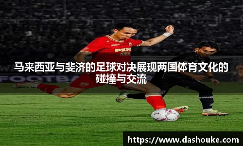 xc体育马来西亚与斐济的足球对决展现两国体育文化的碰撞与交流