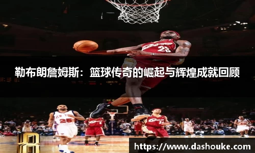 xc体育勒布朗詹姆斯：篮球传奇的崛起与辉煌成就回顾